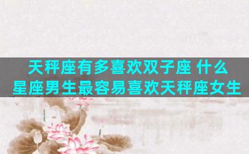 天秤座有多喜欢双子座 什么星座男生最容易喜欢天秤座女生